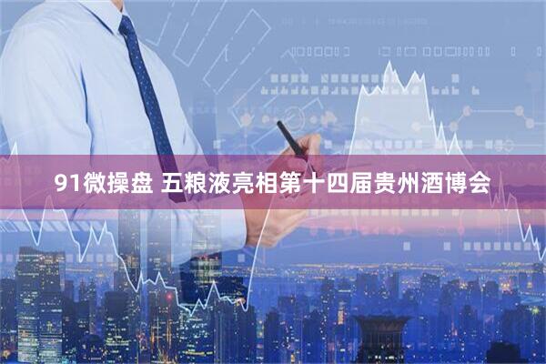 91微操盘 五粮液亮相第十四届贵州酒博会