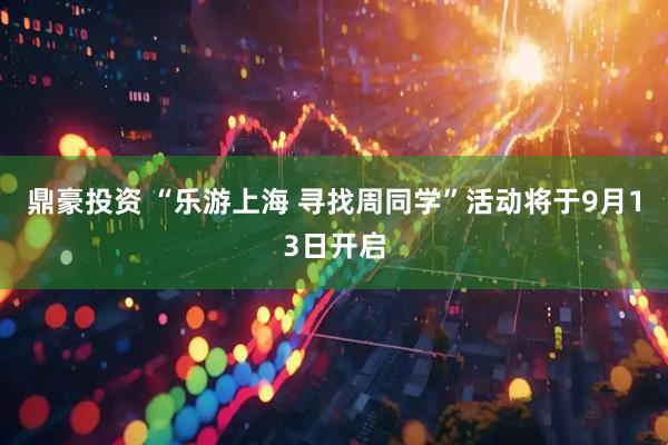 鼎豪投资 “乐游上海 寻找周同学”活动将于9月13日开启