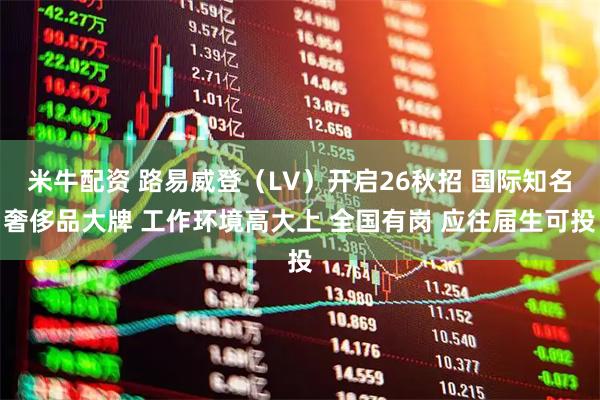 米牛配资 路易威登（LV）开启26秋招 国际知名奢侈品大牌 工作环境高大上 全国有岗 应往届生可投