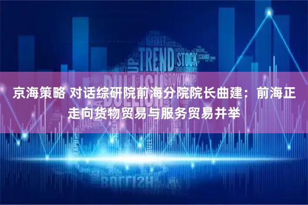 京海策略 对话综研院前海分院院长曲建：前海正走向货物贸易与服务贸易并举