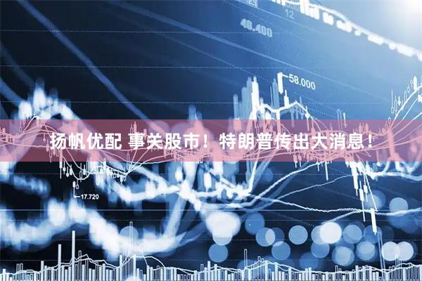 扬帆优配 事关股市！特朗普传出大消息！