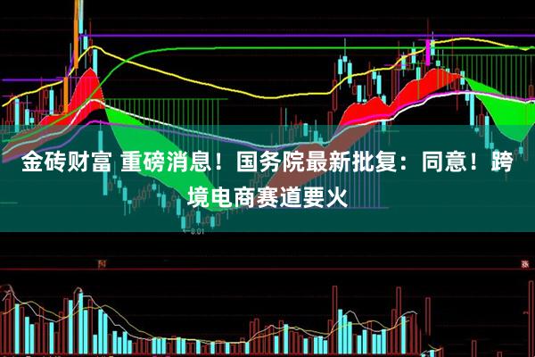 金砖财富 重磅消息！国务院最新批复：同意！跨境电商赛道要火