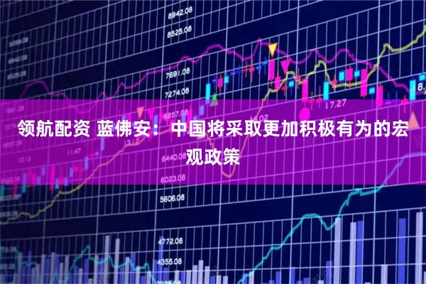 领航配资 蓝佛安：中国将采取更加积极有为的宏观政策