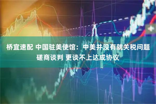 桥宜速配 中国驻美使馆：中美并没有就关税问题磋商谈判 更谈不上达成协议