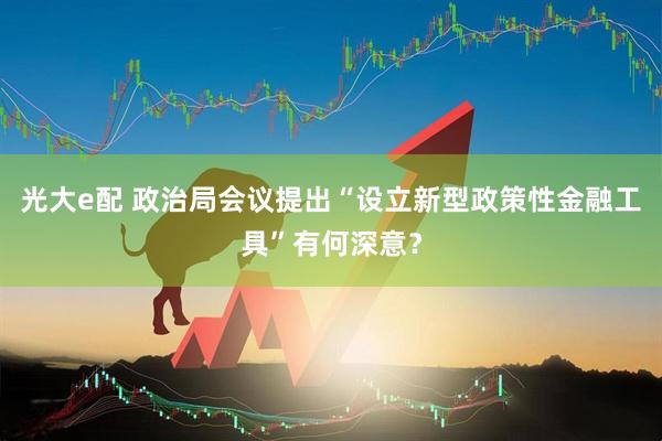 光大e配 政治局会议提出“设立新型政策性金融工具”有何深意？