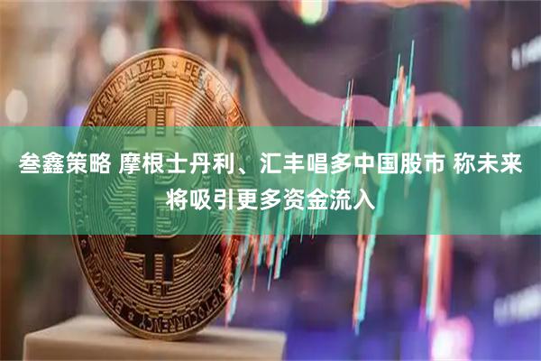 叁鑫策略 摩根士丹利、汇丰唱多中国股市 称未来将吸引更多资金流入