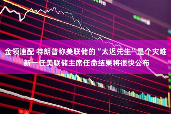 金领速配 特朗普称美联储的“太迟先生”是个灾难 新一任美联储主席任命结果将很快公布