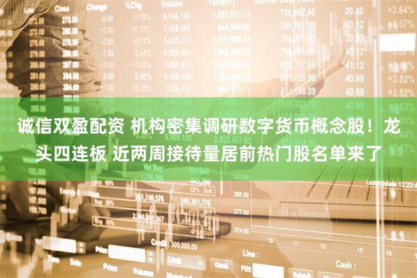 诚信双盈配资 机构密集调研数字货币概念股！龙头四连板 近两周接待量居前热门股名单来了