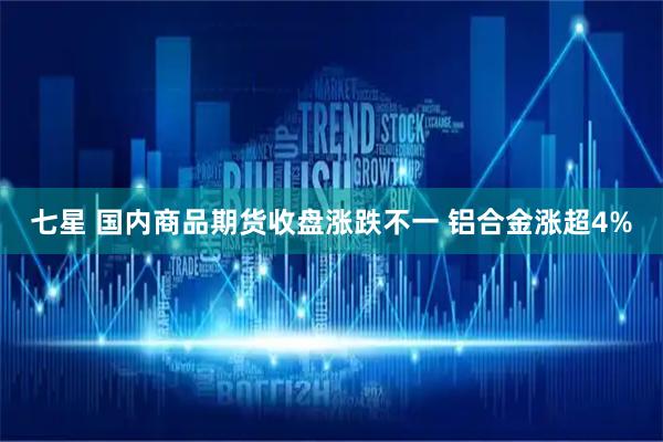 七星 国内商品期货收盘涨跌不一 铝合金涨超4%