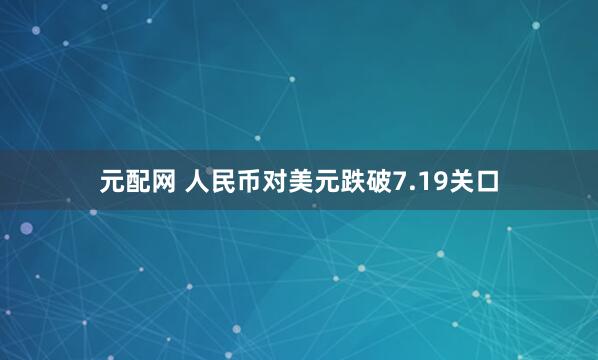 元配网 人民币对美元跌破7.19关口