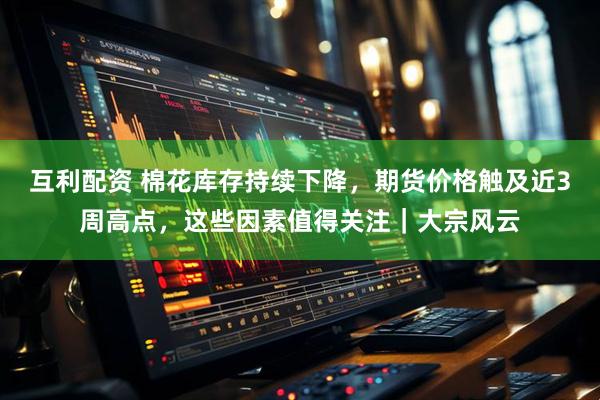 互利配资 棉花库存持续下降，期货价格触及近3周高点，这些因素值得关注｜大宗风云
