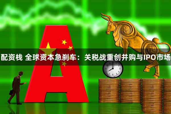 配资栈 全球资本急刹车：关税战重创并购与IPO市场