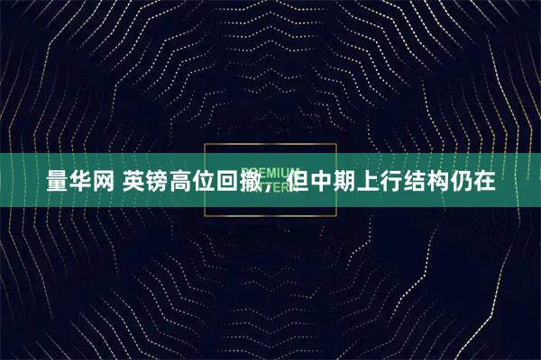 量华网 英镑高位回撤，但中期上行结构仍在