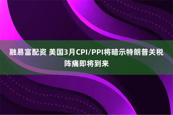 融易富配资 美国3月CPI/PPI将暗示特朗普关税阵痛即将到来