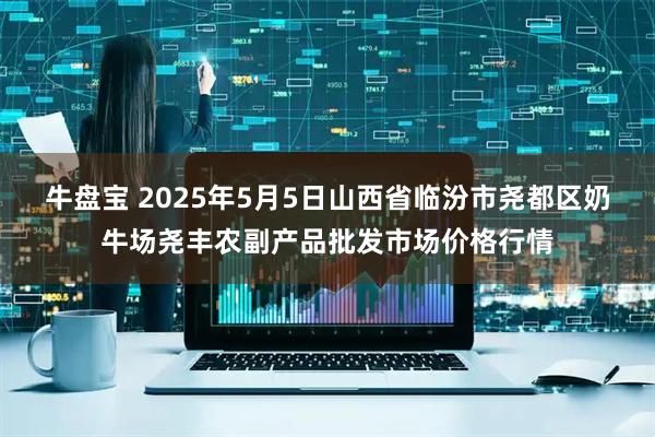 牛盘宝 2025年5月5日山西省临汾市尧都区奶牛场尧丰农副产品批发市场价格行情