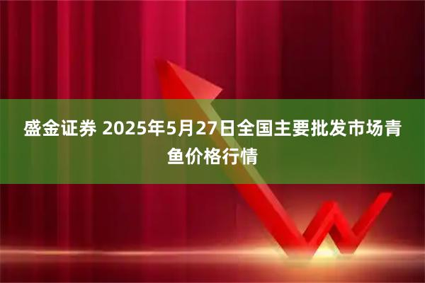 盛金证券 2025年5月27日全国主要批发市场青鱼价格行情