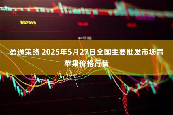 盈通策略 2025年5月27日全国主要批发市场青苹果价格行情