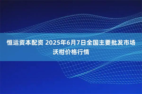 恒运资本配资 2025年6月7日全国主要批发市场沃柑价格行情