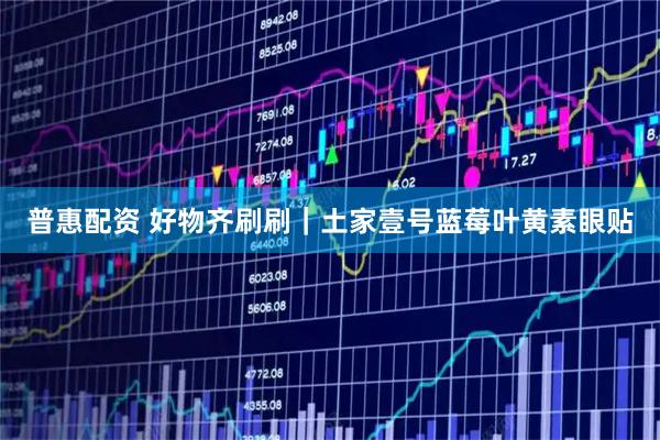 普惠配资 好物齐刷刷｜土家壹号蓝莓叶黄素眼贴