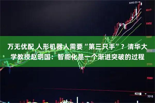 万无优配 人形机器人需要“第三只手”？清华大学教授赵明国：智能化是一个渐进突破的过程