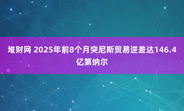 堆财网 2025年前8个月突尼斯贸易逆差达146.4亿第纳尔