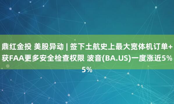 鼎红金投 美股异动 | 签下土航史上最大宽体机订单+获FAA更多安全检查权限 波音(BA.US)一度涨近5%