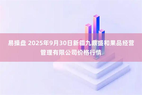 易操盘 2025年9月30日新疆九鼎盛和果品经营管理有限公司价格行情