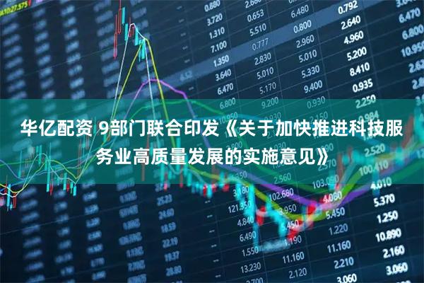 华亿配资 9部门联合印发《关于加快推进科技服务业高质量发展的实施意见》