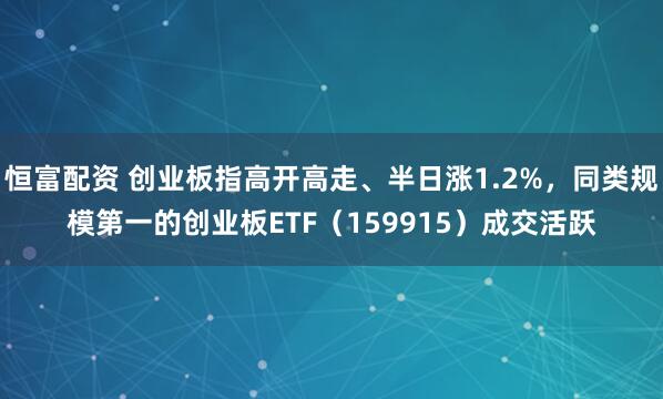 恒富配资 创业板指高开高走、半日涨1.2%，同类规模第一的创业板ETF（159915）成交活跃