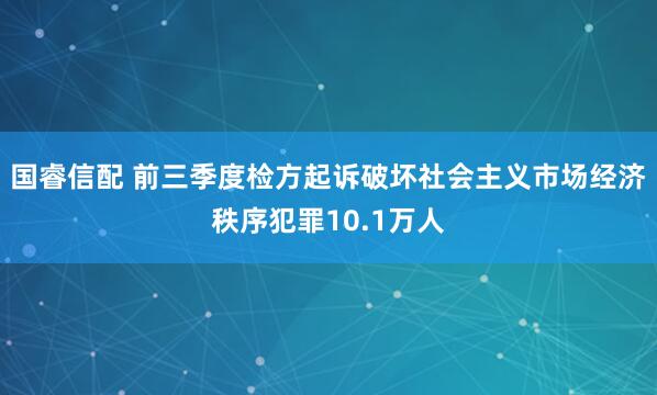 国睿信配 前三季度检方起诉破坏社会主义市场经济秩序犯罪10.1万人