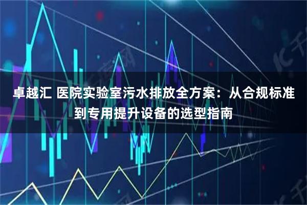 卓越汇 医院实验室污水排放全方案：从合规标准到专用提升设备的选型指南