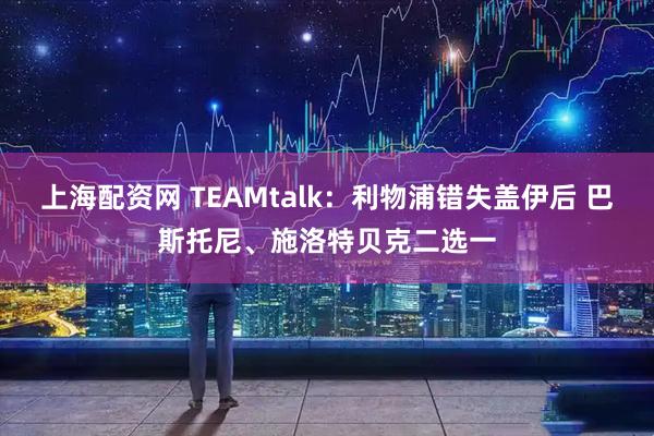 上海配资网 TEAMtalk：利物浦错失盖伊后 巴斯托尼、施洛特贝克二选一