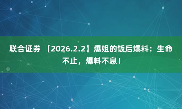 联合证券 【2026.2.2】爆姐的饭后爆料：生命不止，爆料不息！
