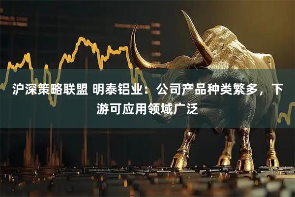 沪深策略联盟 明泰铝业：公司产品种类繁多，下游可应用领域广泛