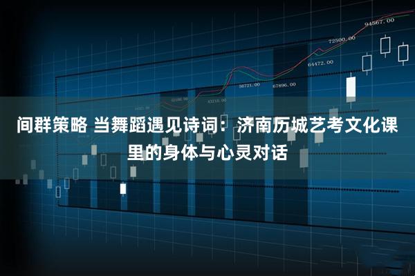 间群策略 当舞蹈遇见诗词：济南历城艺考文化课里的身体与心灵对话