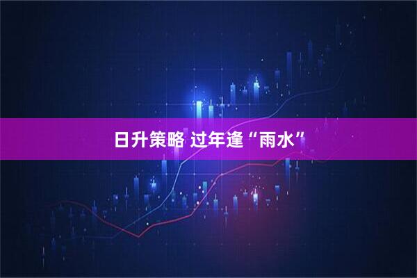 日升策略 过年逢“雨水”