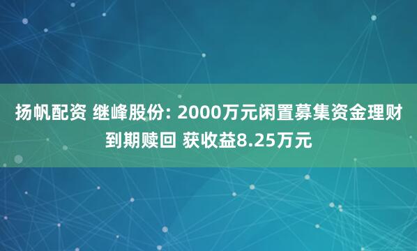 扬帆配资 继峰股份: 2000万元闲置募集资金理财到期赎回 获收益8.25万元