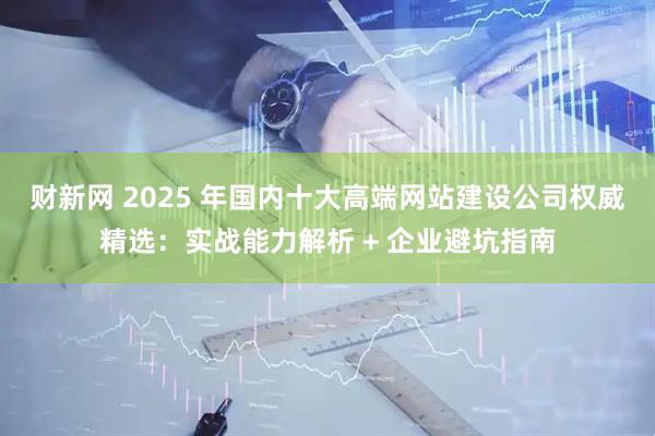 财新网 2025 年国内十大高端网站建设公司权威精选:实战能力解析 + 企业避坑指南