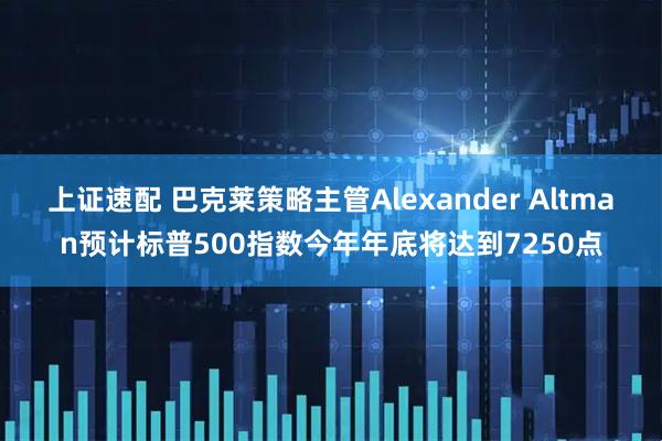 上证速配 巴克莱策略主管Alexander Altman预计标普500指数今年年底将达到7250点