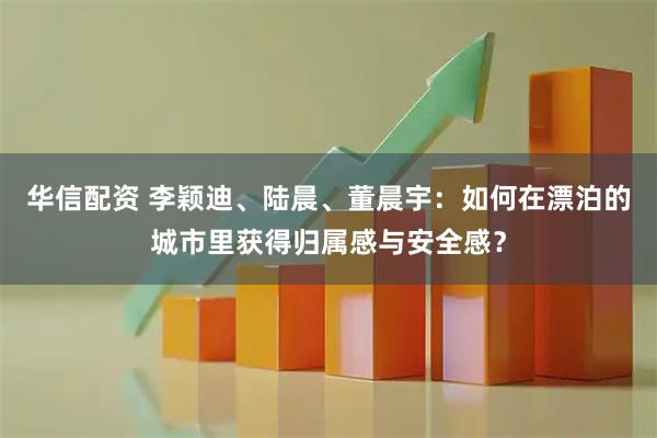 华信配资 李颖迪、陆晨、董晨宇：如何在漂泊的城市里获得归属感与安全感？