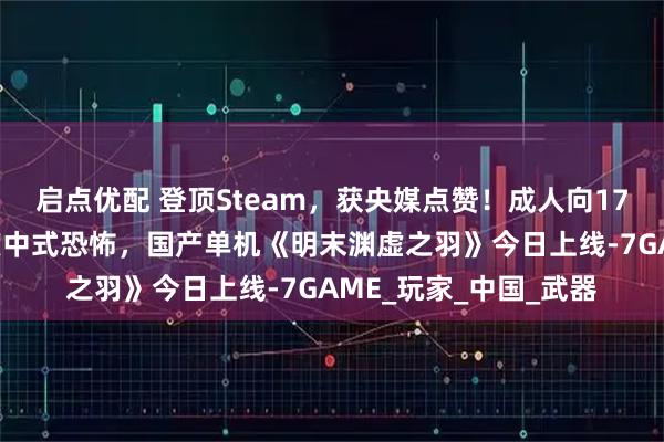 启点优配 登顶Steam,获央媒点赞!成人向17+开胸鬼新娘的大尺度中式恐怖,国产单机《明末渊虚之羽》今日上线-7GAME_玩家_中国_武器