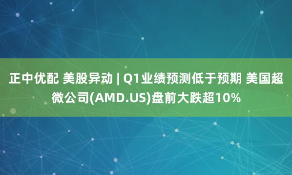 正中优配 美股异动 | Q1业绩预测低于预期 美国超微公司(AMD.US)盘前大跌超10%