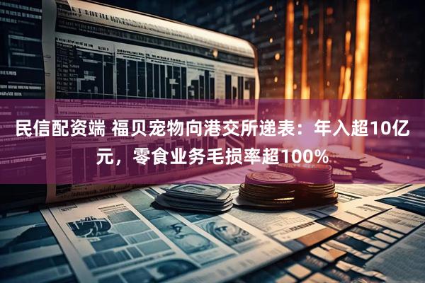 民信配资端 福贝宠物向港交所递表：年入超10亿元，零食业务毛损率超100%
