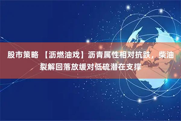 股市策略 【沥燃油戏】沥青属性相对抗跌，柴油裂解回落放缓对低硫潜在支撑