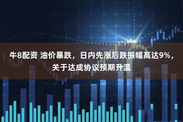 牛8配资 油价暴跌，日内先涨后跌振幅高达9%，关于达成协议预期升温