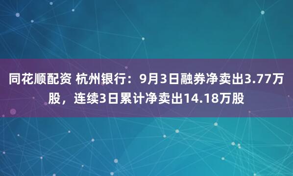 同花顺配资 杭州银行：9月3日融券净卖出3.77万股，连续3日累计净卖出14.18万股