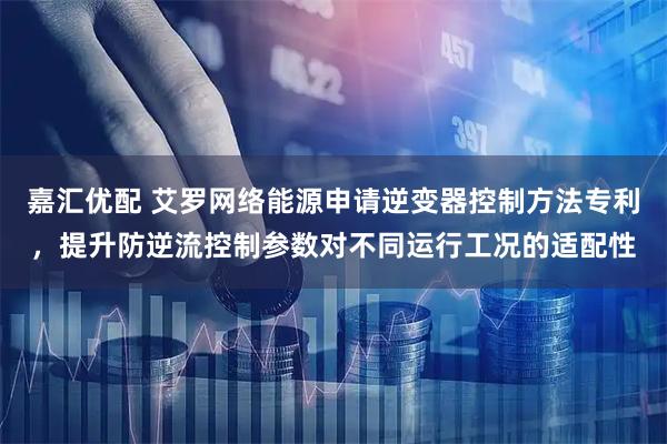 嘉汇优配 艾罗网络能源申请逆变器控制方法专利，提升防逆流控制参数对不同运行工况的适配性